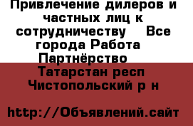 Привлечение дилеров и частных лиц к сотрудничеству. - Все города Работа » Партнёрство   . Татарстан респ.,Чистопольский р-н
